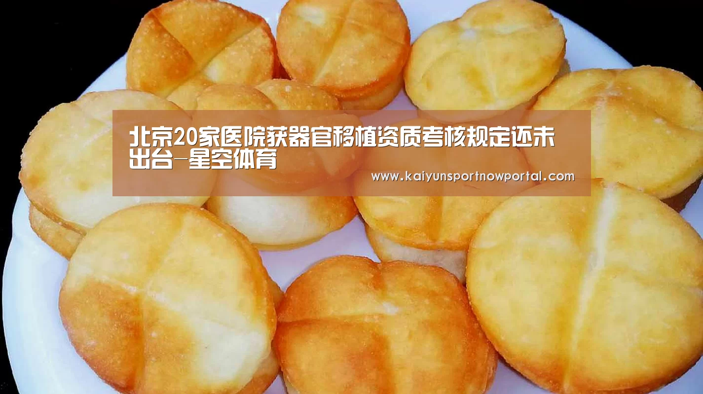北京20家医院获器官移植资质考核规定还未出台-星空体育(图1) 星空体育网站