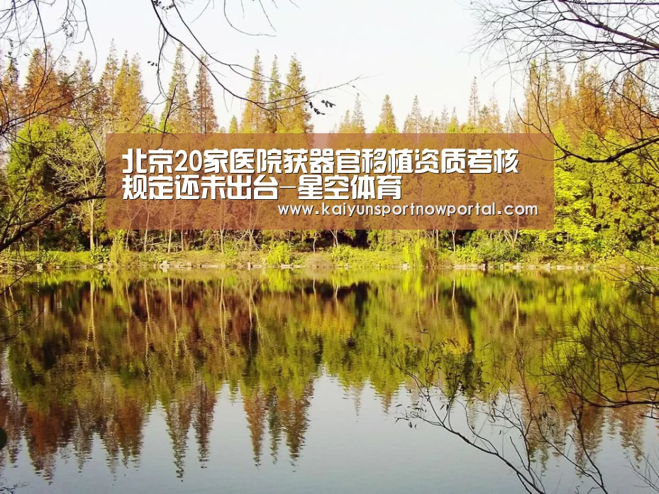 北京20家医院获器官移植资质考核规定还未出台-星空体育(图3) 星空娱乐