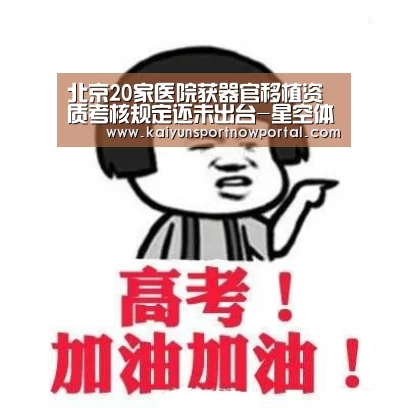 北京20家医院获器官移植资质考核规定还未出台-星空体育(图4) 北京20家医院获器官移植资质考核规定还未出台-星空体育(图4)