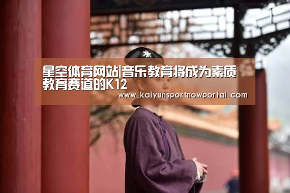 星空体育网站|音乐教育将成为素质教育赛道的K12(图1) 星空体育网站|音乐教育将成为素质教育赛道的K12(图1)