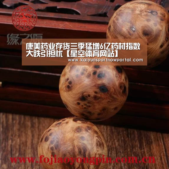 康美药业存货三季猛增6亿药材指数大跌引担忧【星空体育网站】(图2) 康美药业存货三季猛增6亿药材指数大跌引担忧【星空体育网站】(图2)