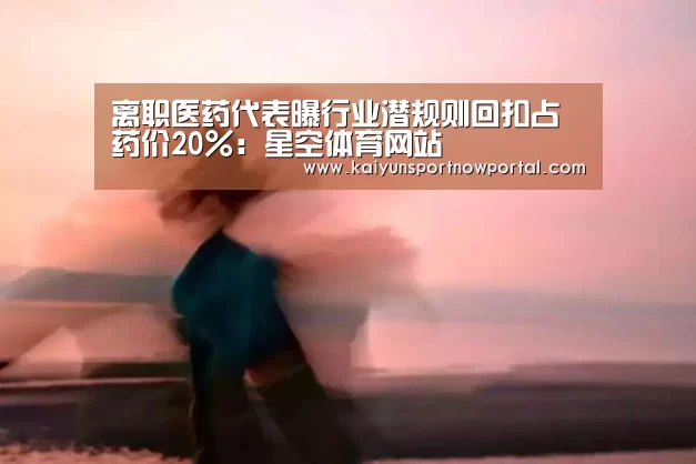 离职医药代表曝行业潜规则回扣占药价20%:星空体育网站(图3) 星空体育网站