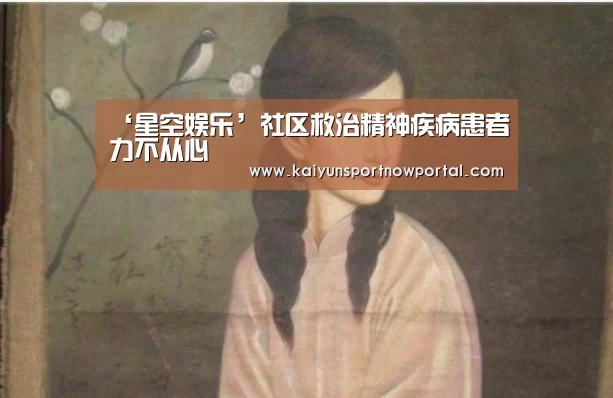 ‘星空娱乐’社区救治精神疾病患者力不从心(图2) ‘星空娱乐’社区救治精神疾病患者力不从心(图2)