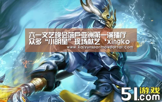 六一文艺晚会落户亚洲第一演播厅 众多“小明星”现场献艺‘xingkongyule’(图2) 星空体育网站
